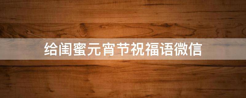 给闺蜜元宵节祝福语微信（给闺蜜的元宵节祝福语简短）