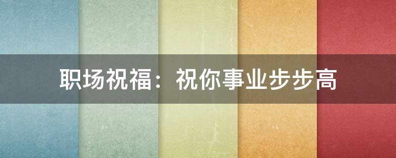 职场祝福：祝你事业步步高 职场祝福:祝你事业步步高的句子