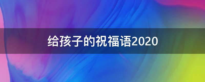 给孩子的祝福语2021（给孩子的祝福语2021简短暖心）