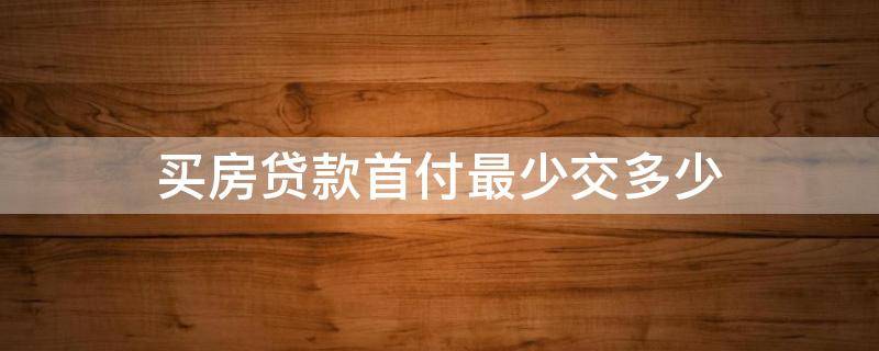 买房贷款首付最少交多少（贷款买房首付最多交多少）