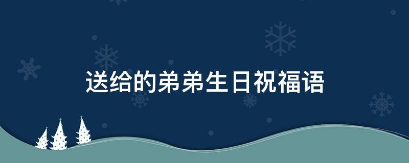送给的弟弟生日祝福语（送给的弟弟生日祝福语怎么说）