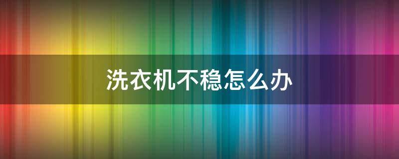 洗衣机不稳怎么办 洗衣机不稳怎么办视频教程
