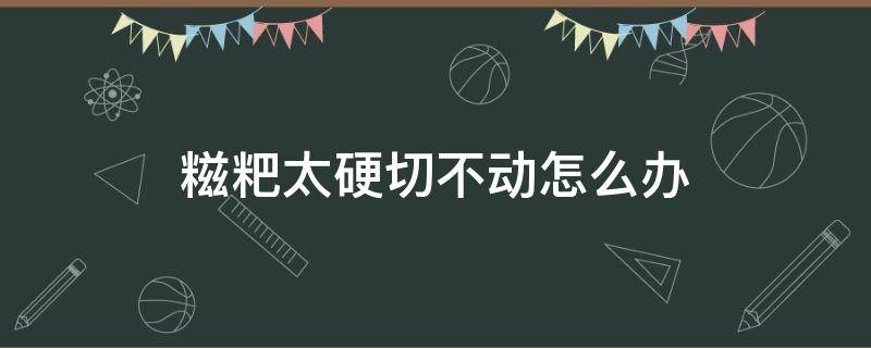 糍粑太硬切不动怎么办 糍粑太硬切不动怎么办视频