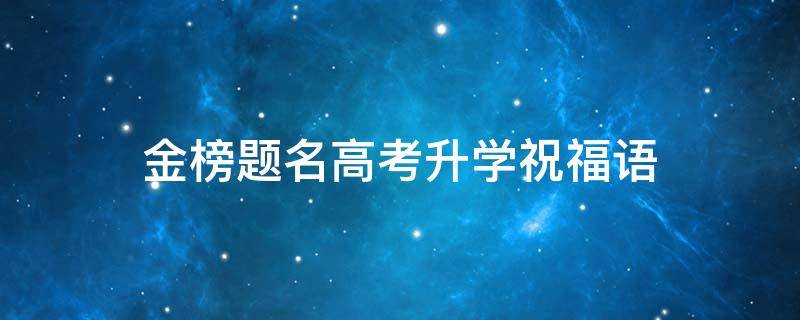 金榜题名高考升学祝福语（高考祝金榜题名的句子）