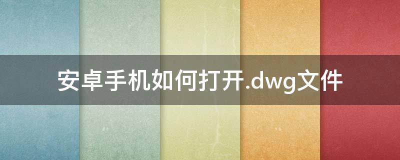 安卓手机如何打开.dwg文件 下载看图纸cad看图王