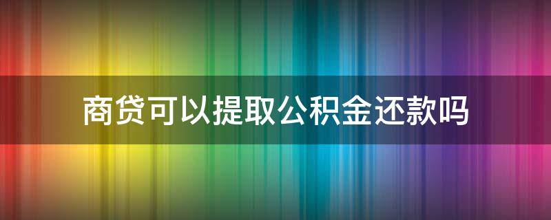 商贷可以提取公积金还款吗（缺钱怎么把公积金提取出来）