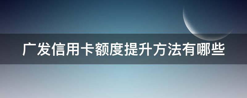 广发信用卡额度提升方法有哪些 广发行信用卡如何快速提额