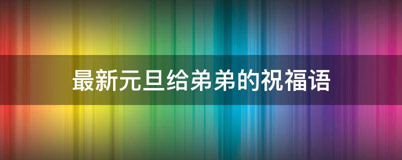 最新元旦给弟弟的祝福语 送给弟弟的元旦祝福