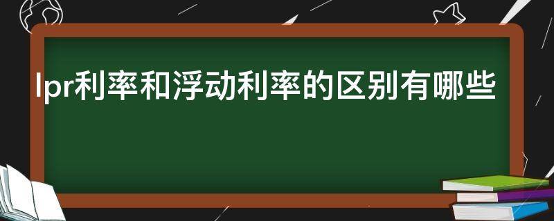 lpr利率和浮动利率的区别有哪些（lpr浮动利率是年利率还是月利率）