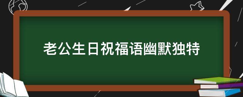 老公生日祝福语幽默独特（老公生日祝福,幽默诙谐的祝福）