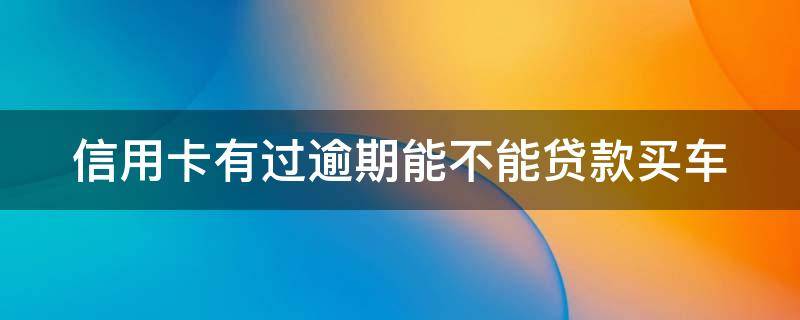 信用卡有过逾期能不能贷款买车（信用卡有过逾期能不能贷款买车子）