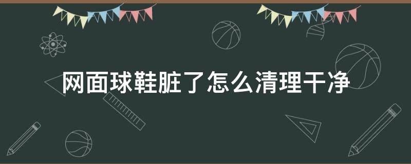 网面球鞋脏了怎么清理干净（网面球鞋脏了怎么清理干净视频）
