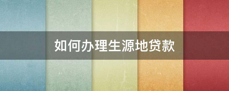 如何办理生源地贷款 如何办理生源地贷款首贷