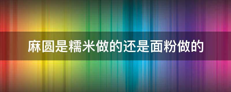 麻圆是糯米做的还是面粉做的（麻圆是糯米做的还是面粉做的?）