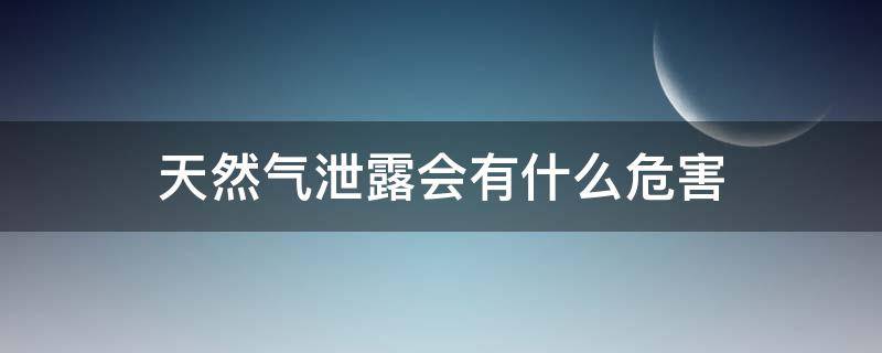 天然气泄露会有什么危害 天然气泄露会怎么样?