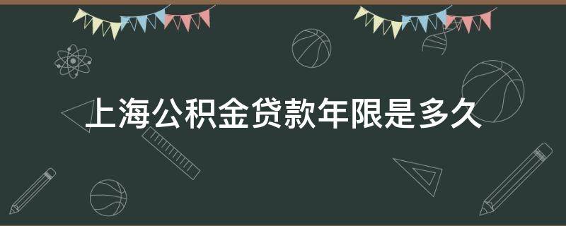 上海公积金贷款年限是多久 上海公积金贷款期限最长多少年