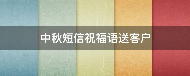中秋短信祝福语送客户（中秋短信祝福语送客户的句子）