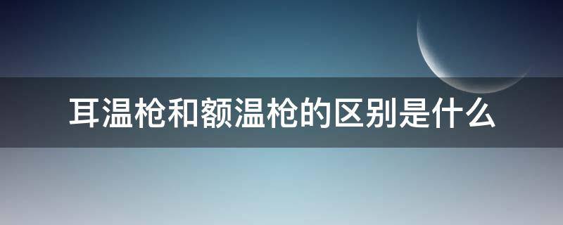 耳温枪和额温枪的区别是什么 耳温枪和额温枪的区别是什么意思