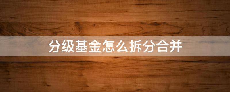 分级基金怎么拆分合并（分级基金拆分合并合算吗）