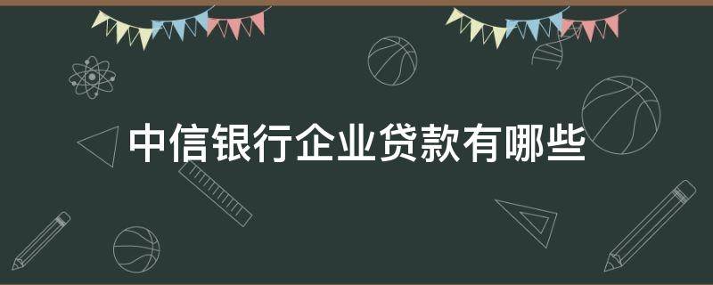 中信银行企业贷款有哪些（中信银行企业贷款有哪些平台）