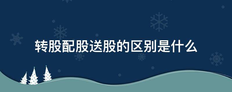 转股配股送股的区别是什么（转股配股送股的区别是什么意思啊）