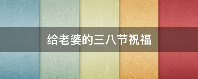 给老婆的三八节祝福（给老婆的三八节祝福语简短）