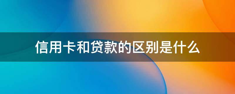 信用卡和贷款的区别是什么（贷款和信用卡是一回事吗）