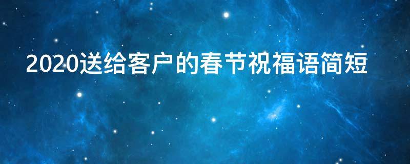 2021送给客户的春节祝福语简短（2021年春节给客户的祝福语）
