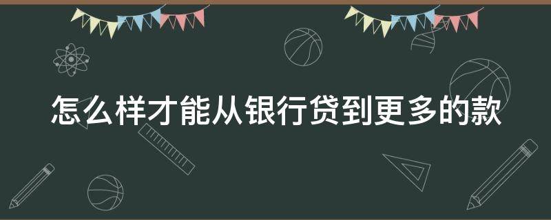 怎么样才能从银行贷到更多的款 如何从银行贷到更多的款
