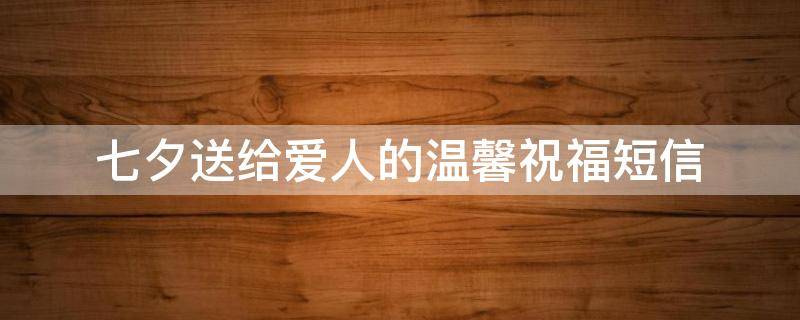 七夕送给爱人的温馨祝福短信（七夕送给爱人的祝福语）
