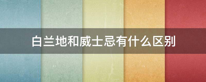 白兰地和威士忌有什么区别（白兰地和威士忌哪个更好）