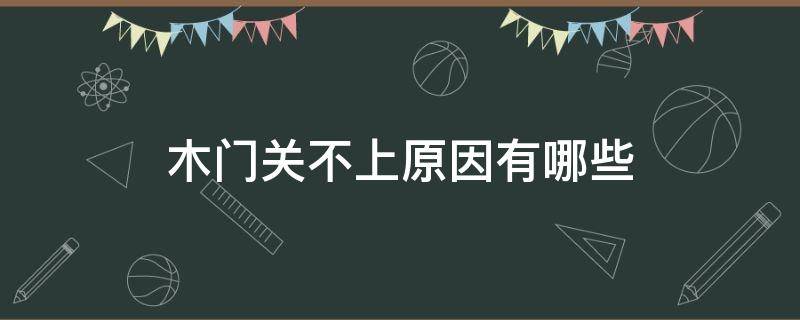木门关不上原因有哪些 木门关不上原因有哪些方法