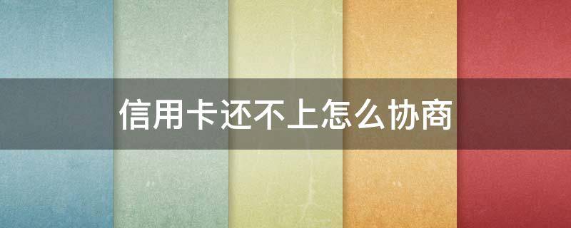 信用卡还不上怎么协商 信用卡逾期还不上怎么协商
