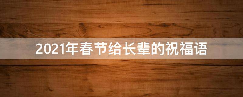 2021年春节给长辈的祝福语 2021年春节送给长辈的祝福语
