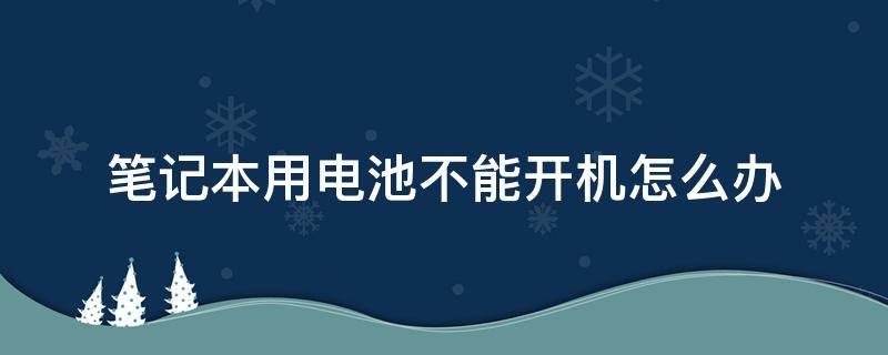 笔记本用电池不能开机怎么办（笔记本电脑用电池开不了机怎么回事）