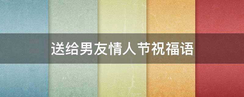 送给男友情人节祝福语（送给男友情人节祝福语大全）