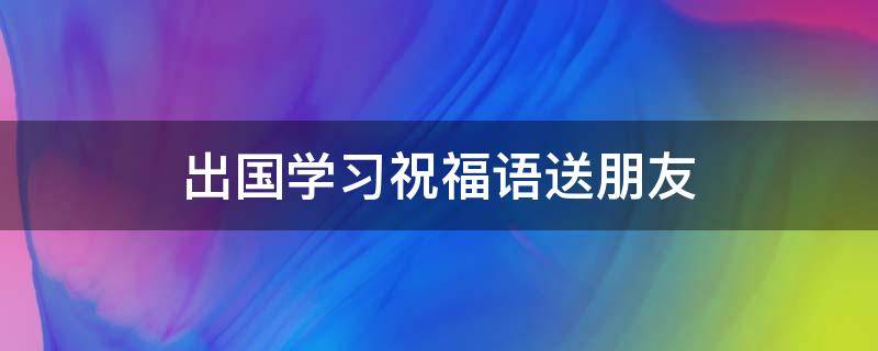 出国学习祝福语送朋友（出国留学祝福短句）