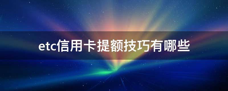 etc信用卡提额技巧有哪些 etc信用卡提额技巧有哪些方面