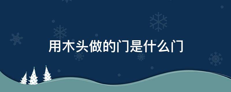 用木头做的门是什么门 用木头做的门是什么门脑筋急转弯