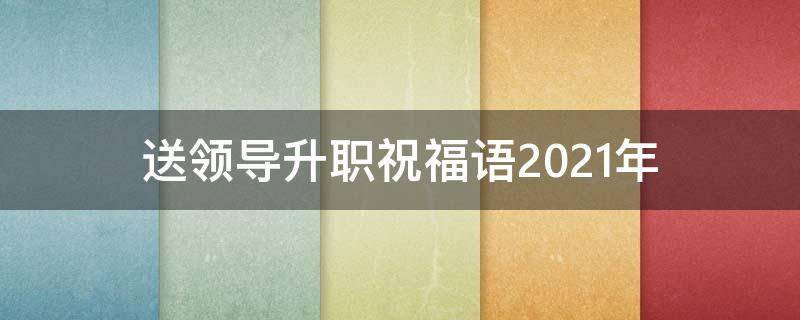 送领导升职祝福语2021年（祝贺领导升职的祝福词语）
