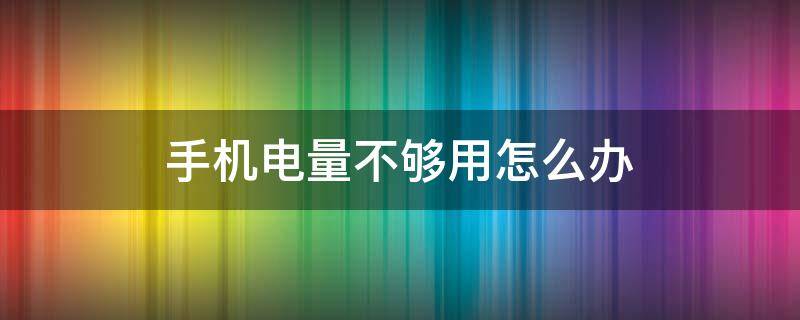 手机电量不够用怎么办（手机电量不够用怎么办oppo）