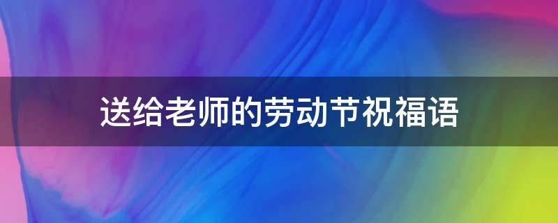 送给老师的劳动节祝福语（给劳动老师的教师节祝福语）