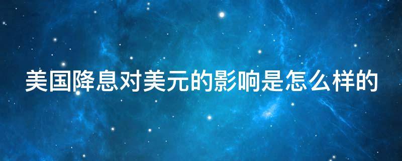 美国降息对美元的影响是怎么样的 美国降息美元会贬值吗