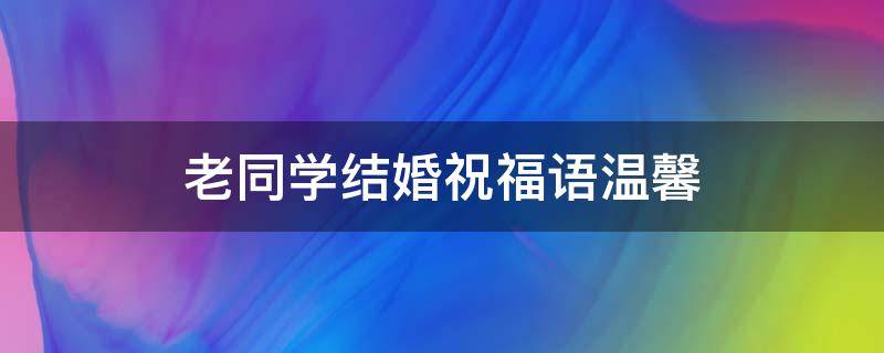老同学结婚祝福语温馨 老同学结婚祝福语温馨句子