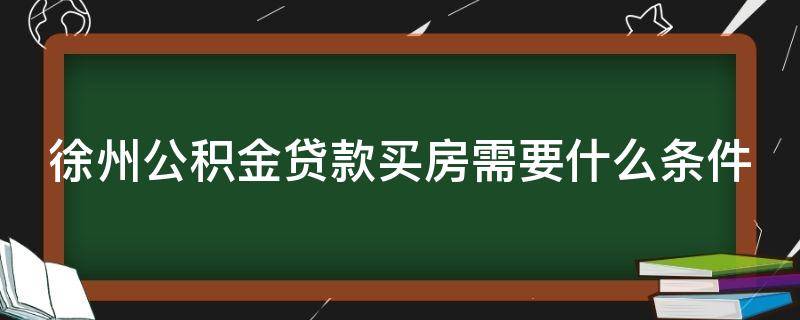 徐州公积金贷款买房需要什么条件（徐州公积金贷款买房流程）