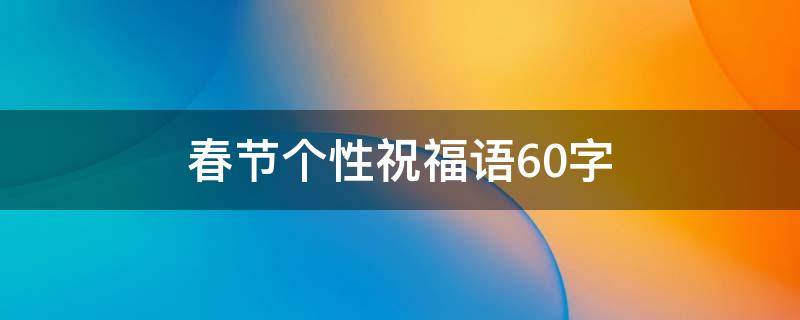春节个性祝福语60字（个性春节祝福短信）