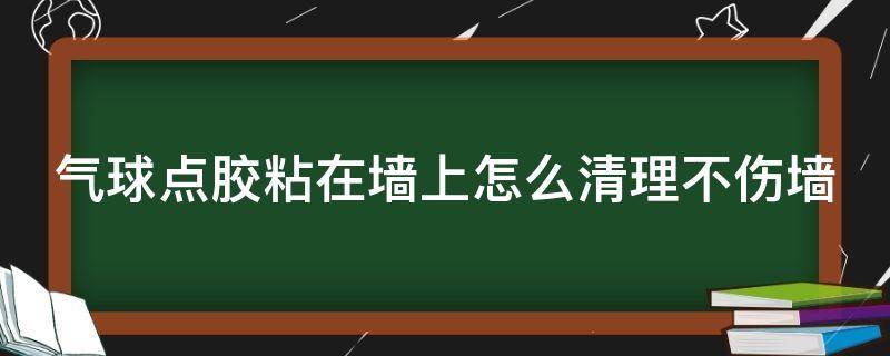 气球点胶粘在墙上怎么清理不伤墙（粘气球用的点胶如何从墙上除掉）