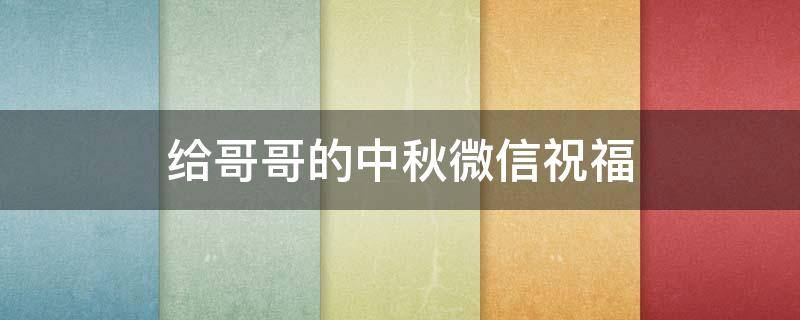 给哥哥的中秋微信祝福 给哥哥的中秋微信祝福语怎么说