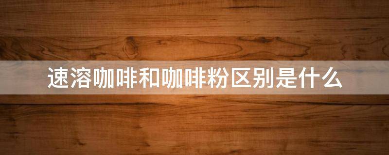 速溶咖啡和咖啡粉区别是什么 速溶咖啡和咖啡粉哪个好喝