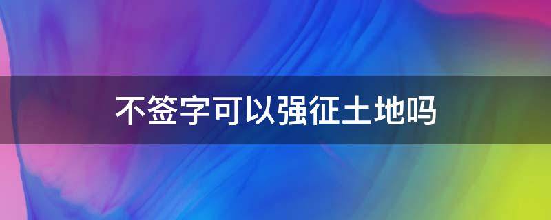 不签字可以强征土地吗 政府怕不怕打拆迁官司